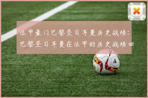 法甲豪门巴黎圣日耳曼历史战绩：巴黎圣日耳曼在法甲的历史战绩回顾