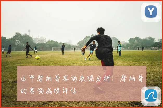法甲摩纳哥客场表现分析：摩纳哥的客场成绩评估
