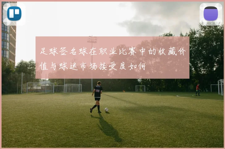 足球签名球在职业比赛中的收藏价值与球迷市场接受度如何