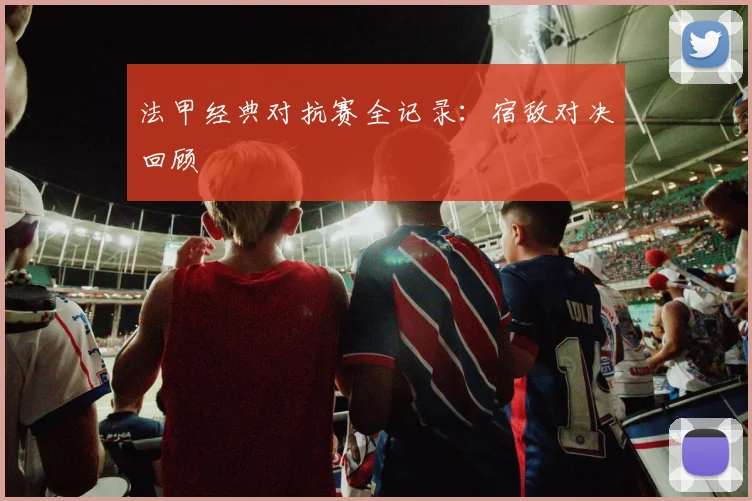 法甲经典对抗赛全记录：宿敌对决回顾