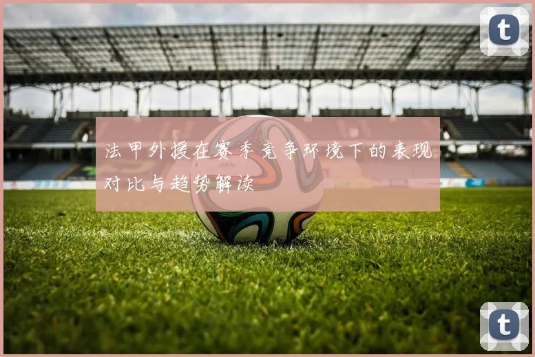 法甲外援在赛季竞争环境下的表现对比与趋势解读