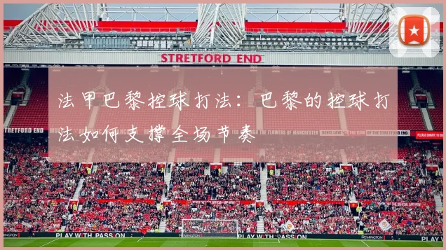 法甲巴黎控球打法：巴黎的控球打法如何支撑全场节奏