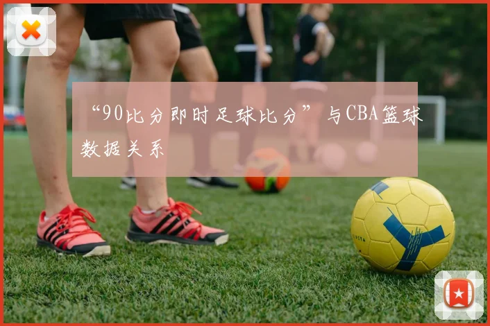 “90比分即时足球比分”与CBA篮球数据关系