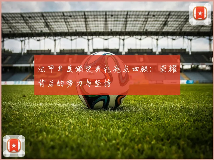 法甲年度颁奖典礼亮点回顾：荣耀背后的努力与坚持