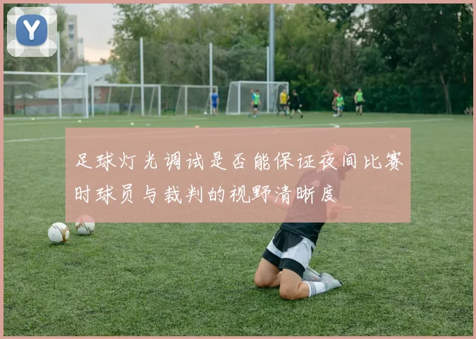 足球灯光调试是否能保证夜间比赛时球员与裁判的视野清晰度