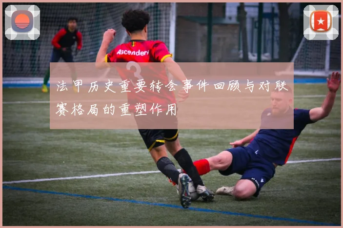 法甲历史重要转会事件回顾与对联赛格局的重塑作用