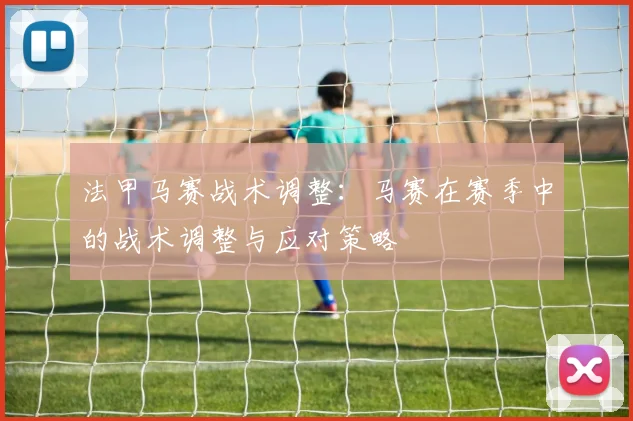 法甲马赛战术调整：马赛在赛季中的战术调整与应对策略