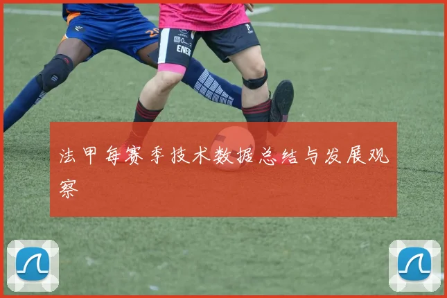 法甲每赛季技术数据总结与发展观察