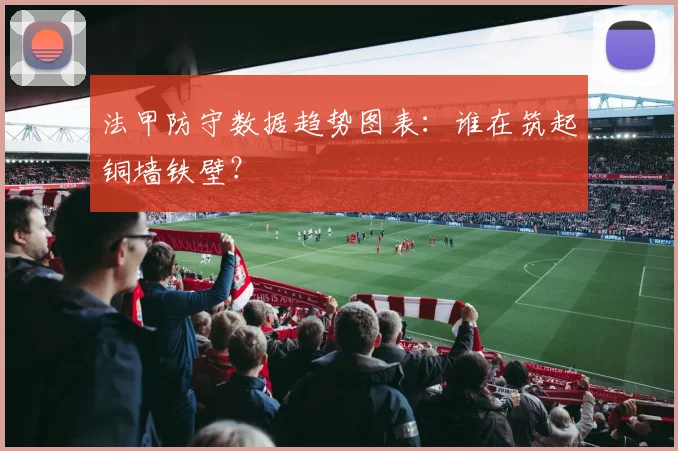 法甲防守数据趋势图表：谁在筑起铜墙铁壁？