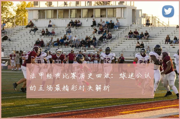 法甲经典比赛历史回放：球迷公认的五场最精彩对决解析